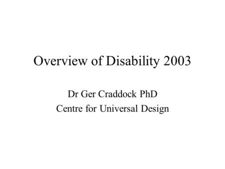 Overview of Disability 2003 Dr Ger Craddock PhD Centre for Universal Design.