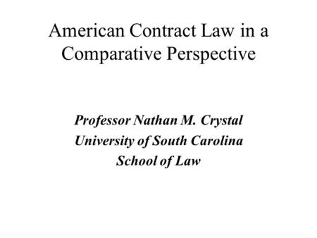 American Contract Law in a Comparative Perspective Professor Nathan M. Crystal University of South Carolina School of Law.