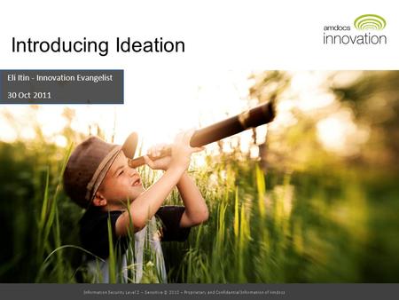 Information Security Level 2 – Sensitive© 2010 – Proprietary and Confidential Information of Amdocs Introducing Ideation Eli Itin - Innovation Evangelist.