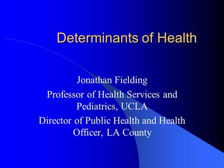 Determinants of Health Jonathan Fielding Professor of Health Services and Pediatrics, UCLA Director of Public Health and Health Officer, LA County.