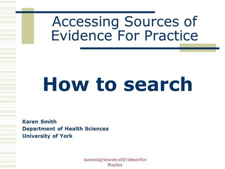 Accessing Sources of Evidence For Practice How to search Karen Smith Department of Health Sciences University of York.