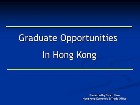 Graduate Opportunities In Hong Kong Graduate Opportunities In Hong Kong Presented by Enoch Yuen Hong Kong Economic & Trade Office.