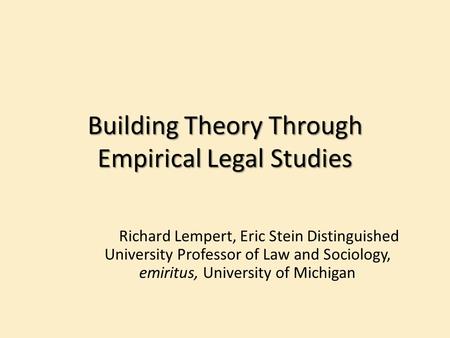 Building Theory Through Empirical Legal Studies Richard Lempert, Eric Stein Distinguished University Professor of Law and Sociology, emiritus, University.