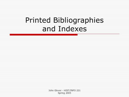 John Glover - HIST/INFO 221 Spring 2005 Printed Bibliographies and Indexes.