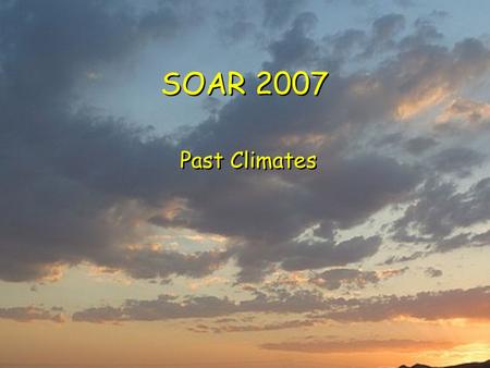 SOAR 2007 Past Climates Climate History  Types of records  Climate reconstruction for Earth Climate variables  Ocean/Atmosphere variations  ENSO,