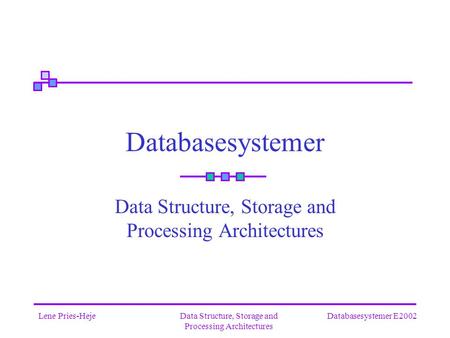 Databasesystemer E2002Lene Pries-HejeData Structure, Storage and Processing Architectures Databasesystemer Data Structure, Storage and Processing Architectures.