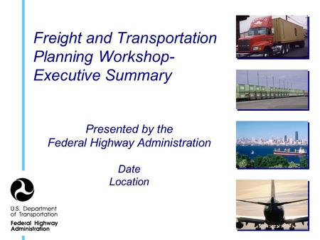 Freight and Transportation Planning Workshop- Executive Summary Presented by the Federal Highway Administration Date Location.