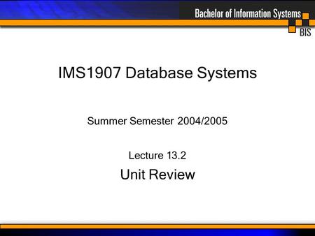 IMS1907 Database Systems Summer Semester 2004/2005 Lecture 13.2 Unit Review.