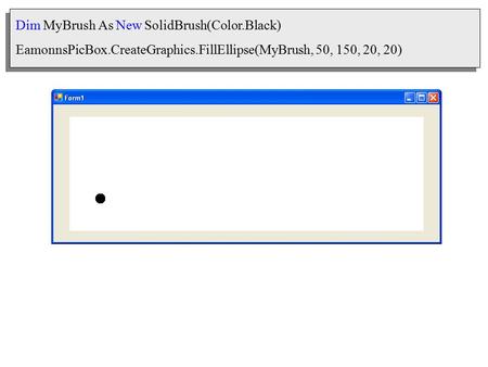 Dim MyBrush As New SolidBrush(Color.Black) EamonnsPicBox.CreateGraphics.FillEllipse(MyBrush, 50, 150, 20, 20)