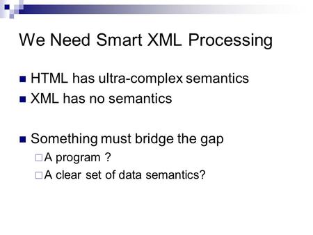 We Need Smart XML Processing HTML has ultra-complex semantics XML has no semantics Something must bridge the gap  A program ?  A clear set of data semantics?