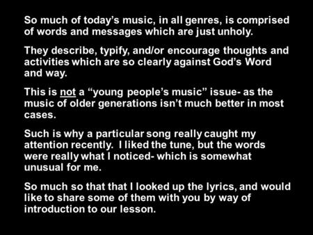 So much of today’s music, in all genres, is comprised of words and messages which are just unholy. They describe, typify, and/or encourage thoughts and.