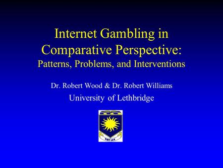 Internet Gambling in Comparative Perspective: Patterns, Problems, and Interventions Dr. Robert Wood & Dr. Robert Williams University of Lethbridge.