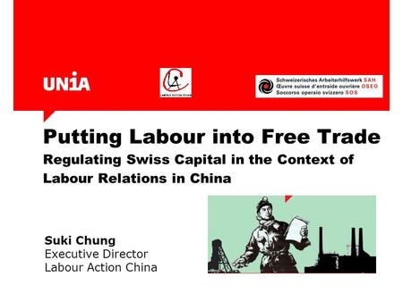 Putting Labour into Free Trade Regulating Swiss Capital in the Context of Labour Relations in China Suki Chung Executive Director Labour Action China.