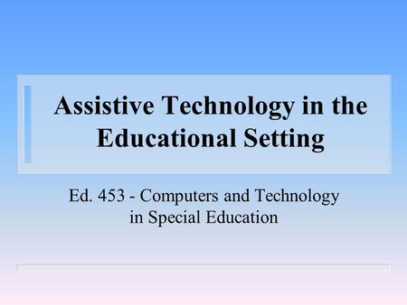 Assistive Technology in the Educational Setting Ed. 453 - Computers and Technology in Special Education.