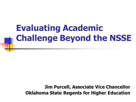 Evaluating Academic Challenge Beyond the NSSE Jim Purcell, Associate Vice Chancellor Oklahoma State Regents for Higher Education.