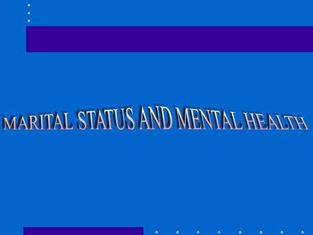 FOUR QUESTIONS HOW IS MARRIAGE RELATED TO MENTAL HEALTH? HOW IS DIVORCE RELATED TO MENTAL HEALTH? ARE MARRIAGE AND DIVORCE DIFFERENT FOR MEN AND WOMEN?