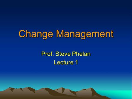 Change Management Prof. Steve Phelan Lecture 1. Course Goal To learn to manage organizational change better  What do we mean by organizational change?