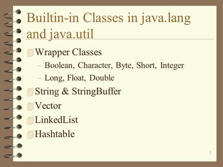 1 Builtin-in Classes in java.lang and java.util 4 Wrapper Classes –Boolean, Character, Byte, Short, Integer –Long, Float, Double 4 String & StringBuffer.