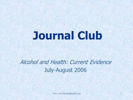 Www.alcoholandhealth.org1 Journal Club Alcohol and Health: Current Evidence July-August 2006.