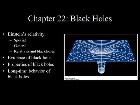 Chapter 22: Black Holes Einstein’s relativity: –Special –General –Relativity and black holes Evidence of black holes Properties of black holes Long-time.