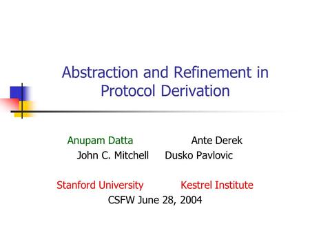 Abstraction and Refinement in Protocol Derivation Anupam DattaAnte Derek John C. Mitchell Dusko Pavlovic Stanford University Kestrel Institute CSFW June.