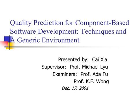 Quality Prediction for Component-Based Software Development: Techniques and A Generic Environment Presented by: Cai Xia Supervisor: Prof. Michael Lyu Examiners: