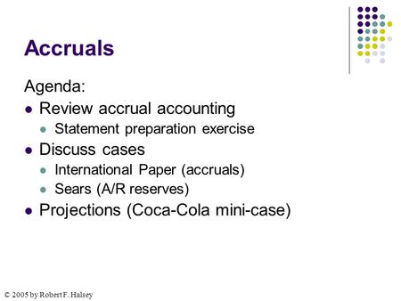 © 2005 by Robert F. Halsey Accruals Agenda: Review accrual accounting Statement preparation exercise Discuss cases International Paper (accruals) Sears.