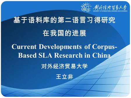 基于语料库的第二语言习得研究 在我国的进展 Current Developments of Corpus- Based SLA Research in China 对外经济贸易大学 王立非.