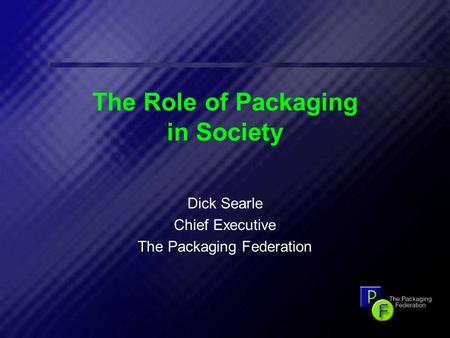 1 The Role of Packaging in Society Dick Searle Chief Executive The Packaging Federation.