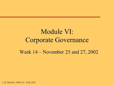 J. K. Dietrich - FBE 432 – Fall, 2002 Module VI: Corporate Governance Week 14 – November 25 and 27, 2002.