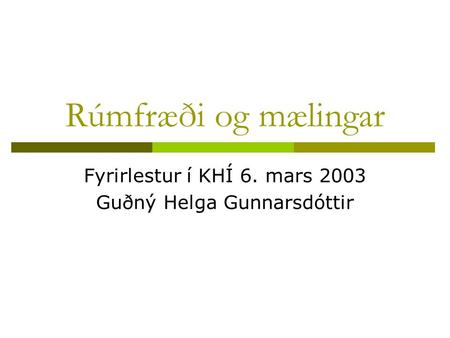 Rúmfræði og mælingar Fyrirlestur í KHÍ 6. mars 2003 Guðný Helga Gunnarsdóttir.