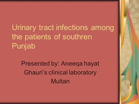 Urinary tract infections among the patients of southren Punjab Presented by: Aneeqa hayat Ghauri’s clinical laboratory Multan.