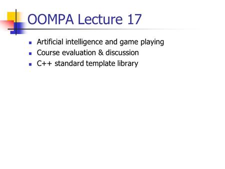 OOMPA Lecture 17 Artificial intelligence and game playing Course evaluation & discussion C++ standard template library.