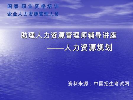 国 家 职 业 资 格 培 训 企业人力资源管理人员 资料来源：中国招生考试网 助理人力资源管理师辅导讲座 —— 人力资源规划.