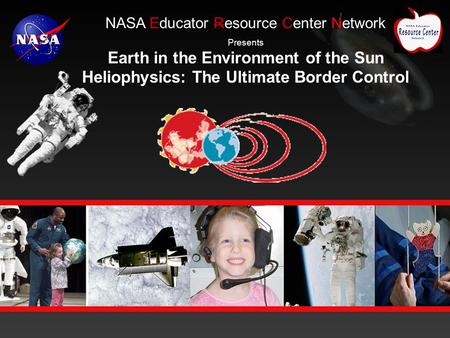 E NASA Educator Resource Center Network Presents Earth in the Environment of the Sun Heliophysics: The Ultimate Border Control.