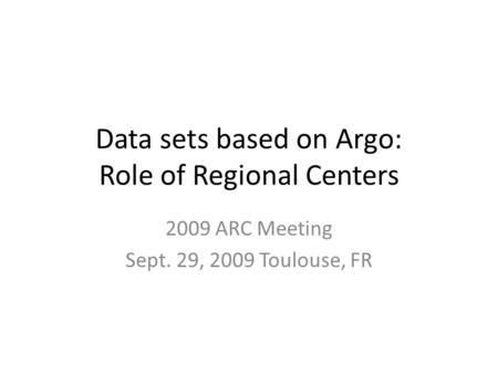 Data sets based on Argo: Role of Regional Centers 2009 ARC Meeting Sept. 29, 2009 Toulouse, FR.