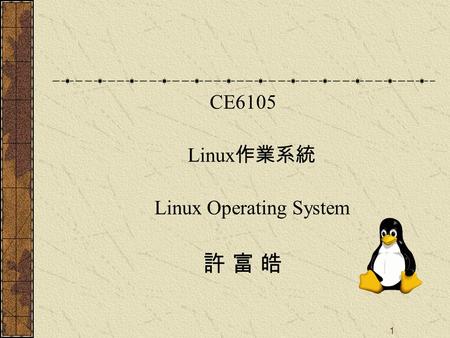 1 CE6105 Linux 作業系統 Linux Operating System 許 富 皓.