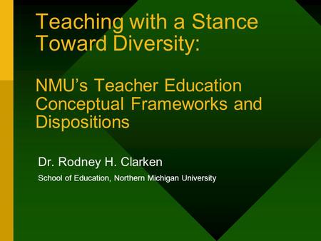 Teaching with a Stance Toward Diversity: NMU’s Teacher Education Conceptual Frameworks and Dispositions Dr. Rodney H. Clarken School of Education, Northern.