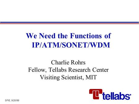 SPIE, 9/20/99 We Need the Functions of IP/ATM/SONET/WDM Charlie Rohrs Fellow, Tellabs Research Center Visiting Scientist, MIT.