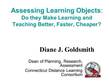 Assessing Learning Objects: Do they Make Learning and Teaching Better, Faster, Cheaper? Dean of Planning, Research, Assessment Connecticut Distance Learning.