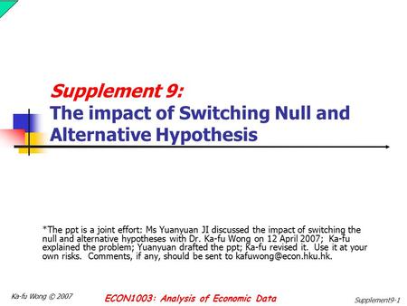 Ka-fu Wong © 2007 ECON1003: Analysis of Economic Data Supplement9-1 Supplement 9: The impact of Switching Null and Alternative Hypothesis *The ppt is a.