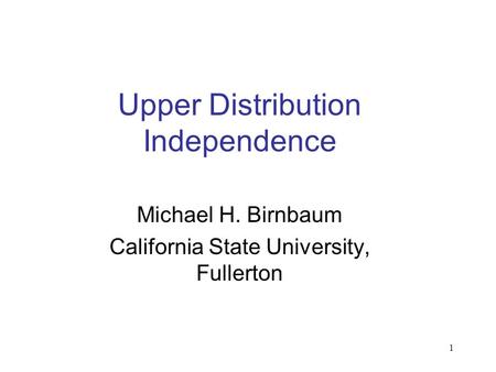 1 Upper Distribution Independence Michael H. Birnbaum California State University, Fullerton.