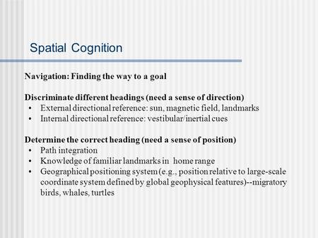 Spatial Cognition Navigation: Finding the way to a goal Discriminate different headings (need a sense of direction) External directional reference: sun,