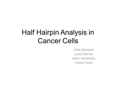 Half Hairpin Analysis in Cancer Cells Katie Stackpole Lucien Barnes Isabel Vanderslice Andrew Borst.