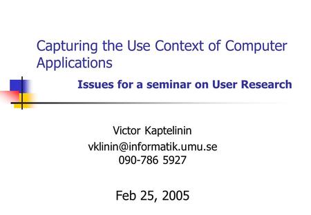 Capturing the Use Context of Computer Applications Issues for a seminar on User Research Victor Kaptelinin 090-786 5927 Feb 25,