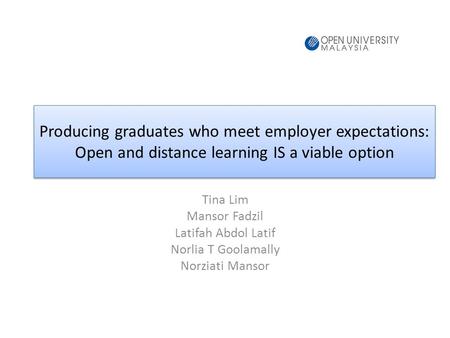 Producing graduates who meet employer expectations: Open and distance learning IS a viable option Tina Lim Mansor Fadzil Latifah Abdol Latif Norlia T Goolamally.