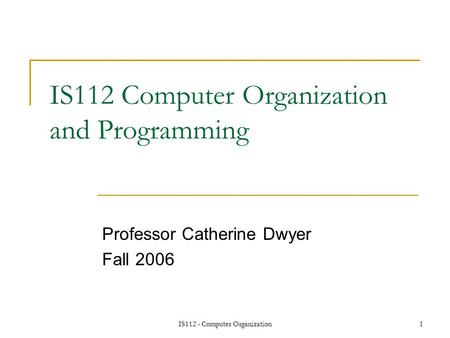 IS112 - Computer Organization1 IS112 Computer Organization and Programming Professor Catherine Dwyer Fall 2006.