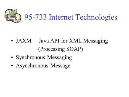 95-733 Internet Technologies JAXM Java API for XML Messaging (Processing SOAP) Synchronous Messaging Asynchronous Message.