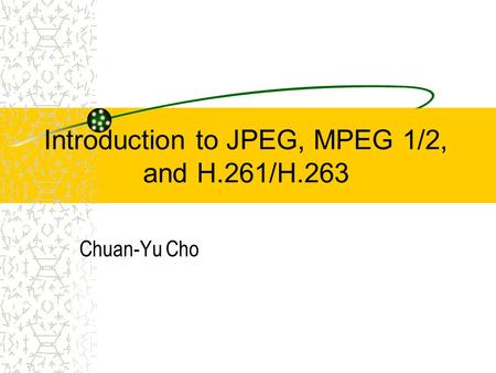 Introduction to JPEG, MPEG 1/2, and H.261/H.263 Chuan-Yu Cho.