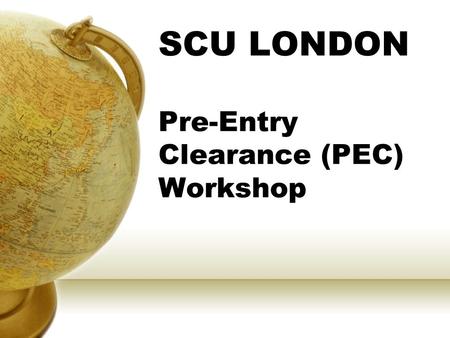 SCU LONDON Pre-Entry Clearance (PEC) Workshop. WHEN TO START? No more than 60 days before arrival date; No less than 30 days… SUMMER 2011 London Arrival: